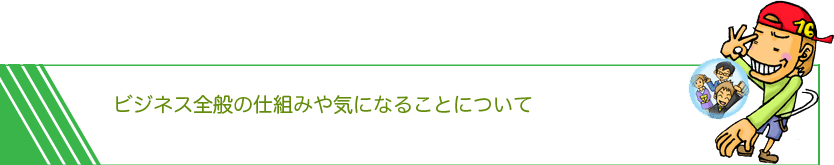 ビジネス全般の仕組みや気になることについて